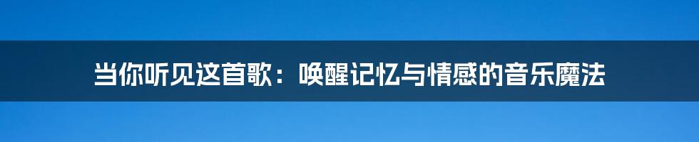 当你听见这首歌:唤醒记忆与情感的音乐魔法