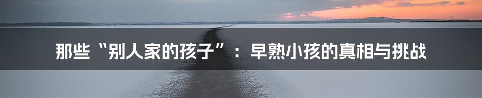 那些“别人家的孩子”:早熟小孩的真相与挑战