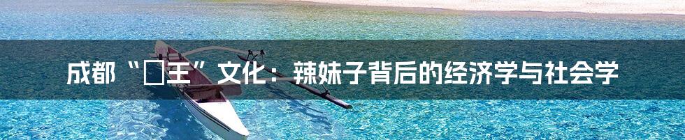成都“嬢王”文化:辣妹子背后的经济学与社会学