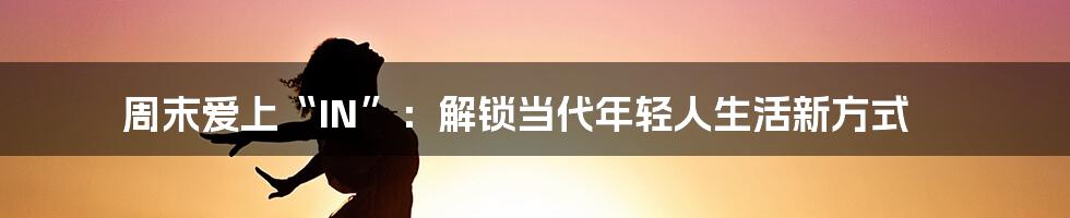 周末爱上“IN”：解锁当代年轻人生活新方式