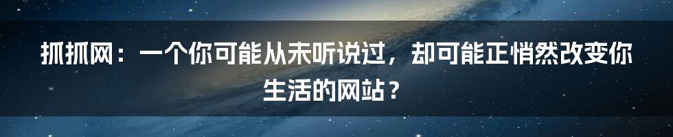 抓抓网:一个你可能从未听说过,却可能正悄然改变你生活的网站?