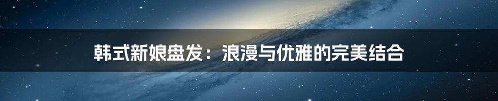 韩式新娘盘发:浪漫与优雅的完美结合