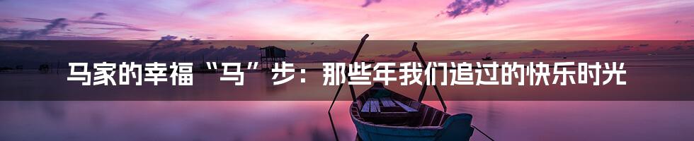 马家的幸福“马”步：那些年我们追过的快乐时光