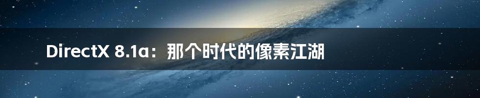DirectX 8.1a:那个时代的像素江湖