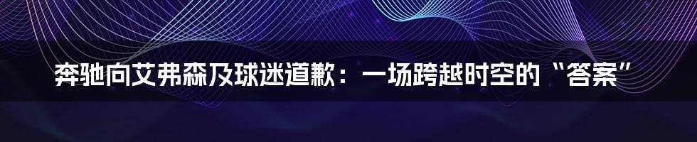 奔驰向艾弗森及球迷道歉:一场跨越时空的“答案”