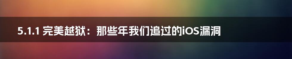 5.1.1 完美越狱:那些年我们追过的iOS漏洞