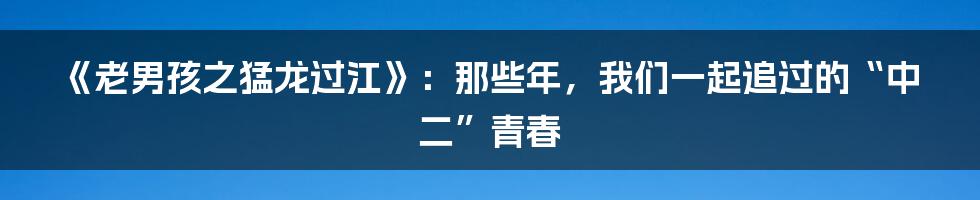 《老男孩之猛龙过江》:那些年,我们一起追过的“中二”青春
