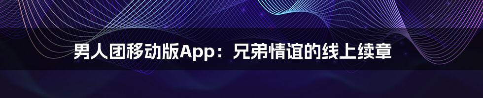 男人团移动版App：兄弟情谊的线上续章