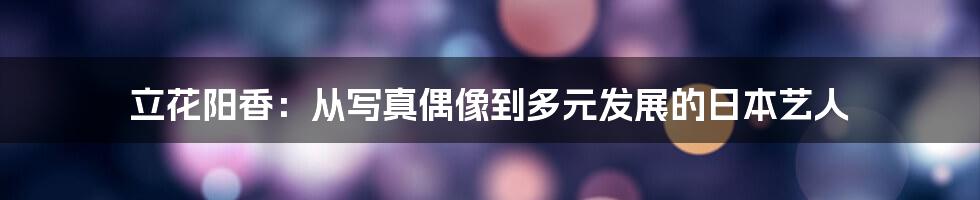 立花阳香:从写真偶像到多元发展的日本艺人