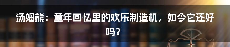 汤姆熊:童年回忆里的欢乐制造机,如今它还好吗?