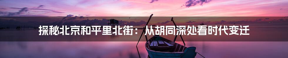探秘北京和平里北街:从胡同深处看时代变迁