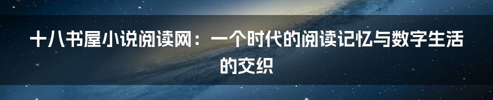 十八书屋小说阅读网:一个时代的阅读记忆与数字生活的交织