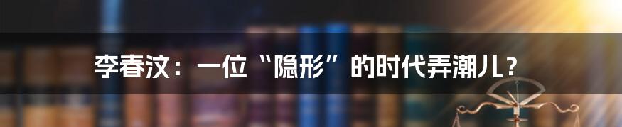 李春汶:一位“隐形”的时代弄潮儿?