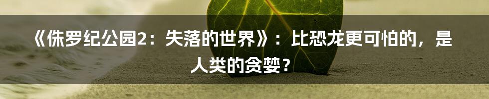 《侏罗纪公园2:失落的世界》:比恐龙更可怕的,是人类的贪婪?