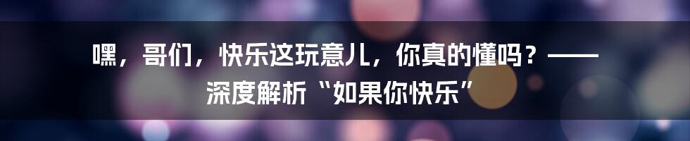 嘿,哥们,快乐这玩意儿,你真的懂吗?—— 深度解析“如果你快乐”