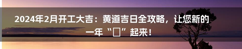 2024年2月开工大吉：黄道吉日全攻略，让您新的一年“犇”起来！