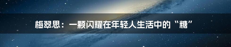 梅翠思:一颗闪耀在年轻人生活中的“糖”