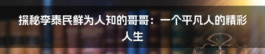 探秘李泰民鲜为人知的哥哥：一个平凡人的精彩人生