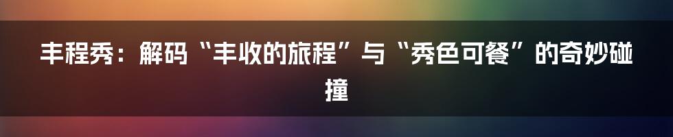 丰程秀:解码“丰收的旅程”与“秀色可餐”的奇妙碰撞