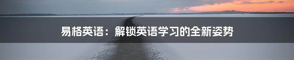 易格英语:解锁英语学习的全新姿势