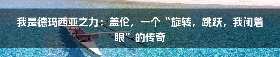 我是德玛西亚之力:盖伦,一个“旋转,跳跃,我闭着眼”的传奇