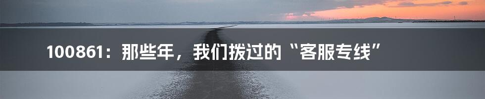 100861:那些年,我们拨过的“客服专线”