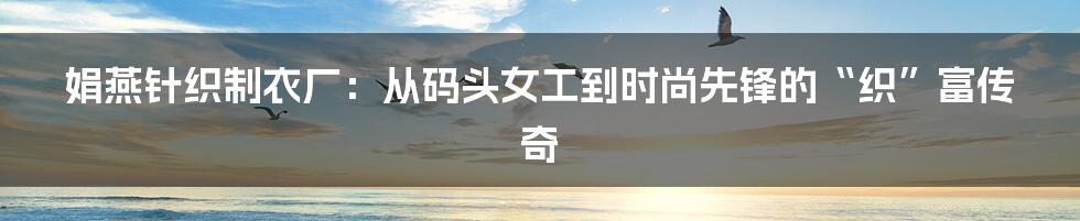 娟燕针织制衣厂:从码头女工到时尚先锋的“织”富传奇