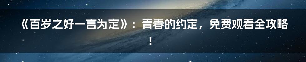 《百岁之好一言为定》:青春的约定,免费观看全攻略!
