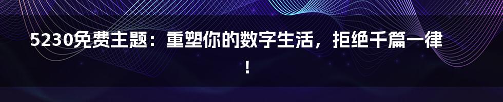 5230免费主题：重塑你的数字生活，拒绝千篇一律！