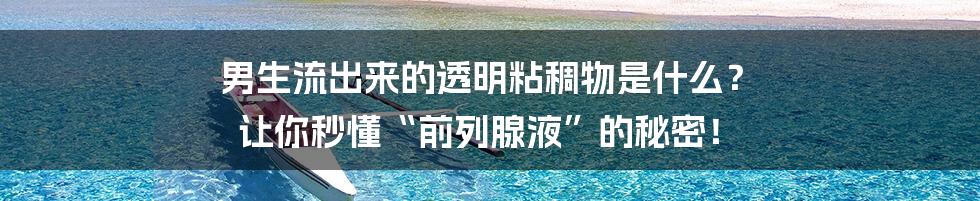 男生流出来的透明粘稠物是什么? 让你秒懂“前列腺液”的秘密!