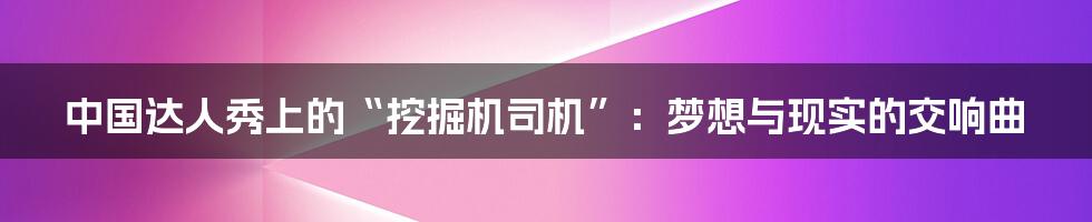 中国达人秀上的“挖掘机司机”:梦想与现实的交响曲