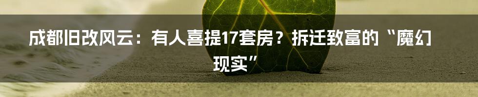成都旧改风云:有人喜提17套房?拆迁致富的“魔幻现实”