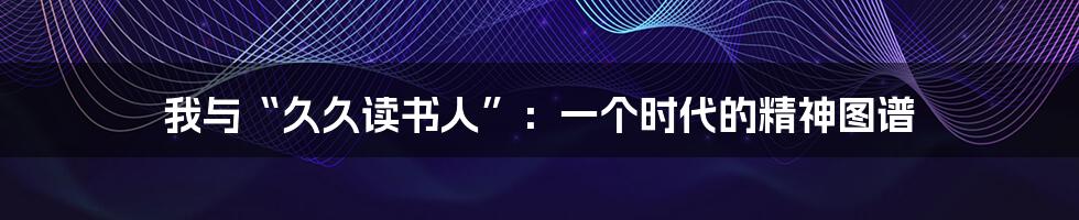我与“久久读书人”:一个时代的精神图谱