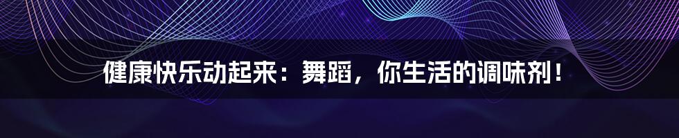 健康快乐动起来：舞蹈，你生活的调味剂！