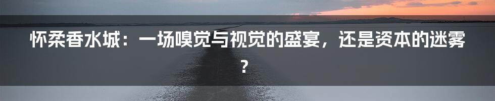 怀柔香水城：一场嗅觉与视觉的盛宴，还是资本的迷雾？