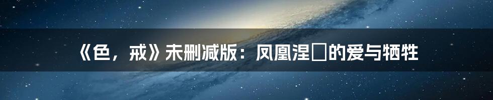 《色,戒》未删减版:凤凰涅槃的爱与牺牲