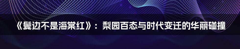 《鬓边不是海棠红》：梨园百态与时代变迁的华丽碰撞