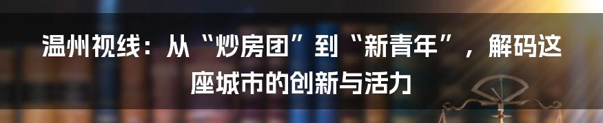 温州视线:从“炒房团”到“新青年”,解码这座城市的创新与活力