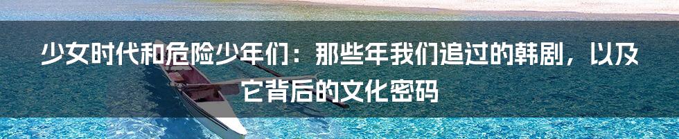 少女时代和危险少年们:那些年我们追过的韩剧,以及它背后的文化密码