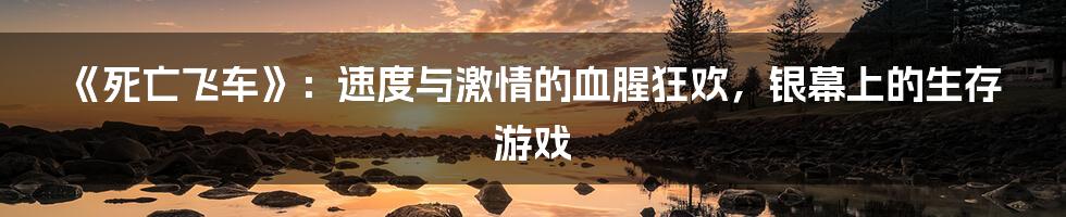 《死亡飞车》：速度与激情的血腥狂欢，银幕上的生存游戏