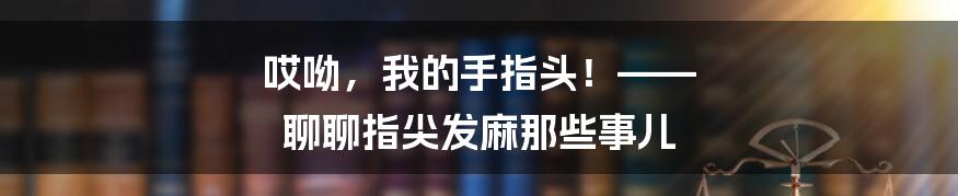 哎呦，我的手指头！—— 聊聊指尖发麻那些事儿