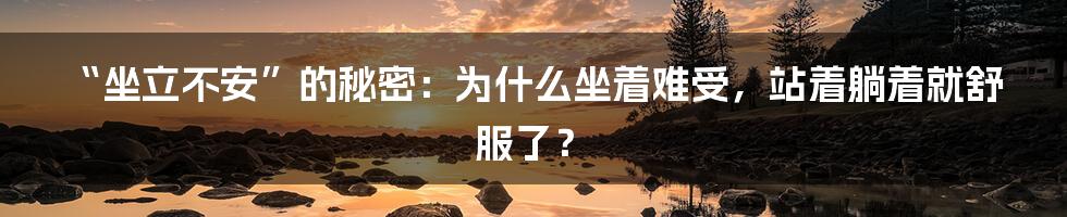 “坐立不安”的秘密:为什么坐着难受,站着躺着就舒服了?