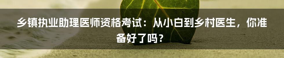 乡镇执业助理医师资格考试：从小白到乡村医生，你准备好了吗？