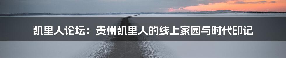 凯里人论坛:贵州凯里人的线上家园与时代印记