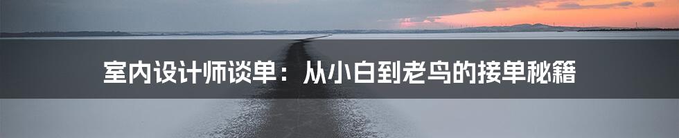 室内设计师谈单:从小白到老鸟的接单秘籍