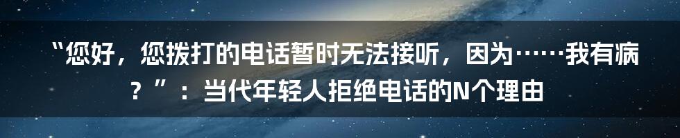 “您好，您拨打的电话暂时无法接听，因为……我有病？”：当代年轻人拒绝电话的N个理由