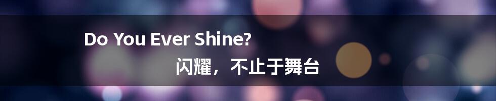 Do You Ever Shine? 闪耀,不止于舞台