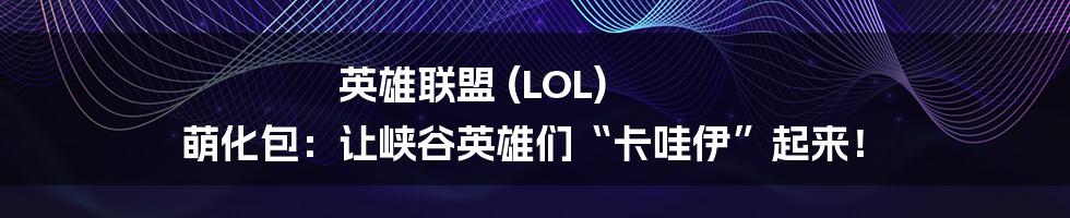 英雄联盟 (LOL) 萌化包:让峡谷英雄们“卡哇伊”起来!