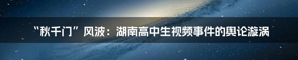 “秋千门”风波:湖南高中生视频事件的舆论漩涡