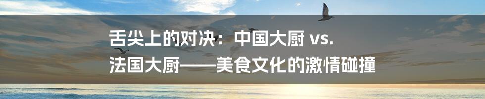 舌尖上的对决:中国大厨 vs. 法国大厨——美食文化的激情碰撞